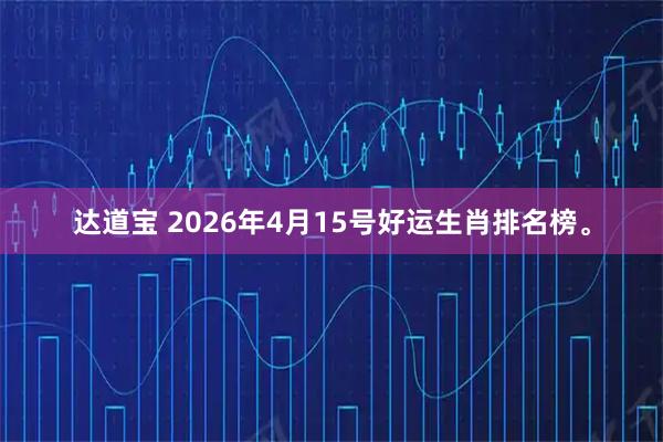 达道宝 2026年4月15号好运生肖排名榜。